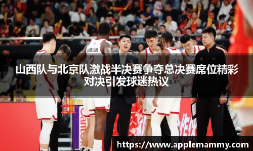 山西队与北京队激战半决赛争夺总决赛席位精彩对决引发球迷热议